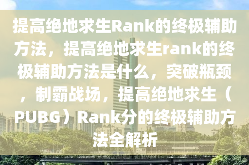提高绝地求生Rank的终极辅助方法，提高绝地求生rank的终极辅助方法是什么，突破瓶颈，制霸战场，提高绝地求生（PUBG）Rank分的终极辅助方法全解析
