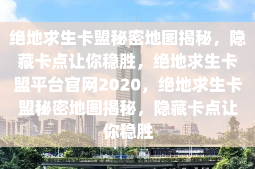 绝地求生卡盟秘密地图揭秘，隐藏卡点让你稳胜，绝地求生卡盟平台官网2020，绝地求生卡盟秘密地图揭秘，隐藏卡点让你稳胜