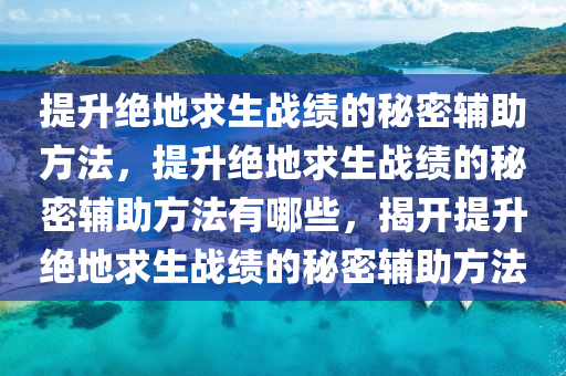 提升绝地求生战绩的秘密辅助方法，提升绝地求生战绩的秘密辅助方法有哪些，揭开提升绝地求生战绩的秘密辅助方法