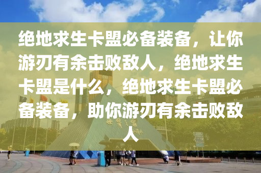 绝地求生卡盟必备装备，让你游刃有余击败敌人，绝地求生卡盟是什么，绝地求生卡盟必备装备，助你游刃有余击败敌人