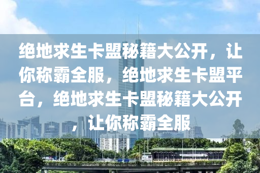 绝地求生卡盟秘籍大公开，让你称霸全服，绝地求生卡盟平台，绝地求生卡盟秘籍大公开，让你称霸全服