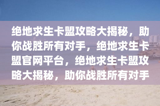 绝地求生卡盟攻略大揭秘，助你战胜所有对手，绝地求生卡盟官网平台，绝地求生卡盟攻略大揭秘，助你战胜所有对手