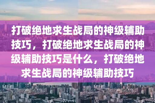 打破绝地求生战局的神级辅助技巧，打破绝地求生战局的神级辅助技巧是什么，打破绝地求生战局的神级辅助技巧