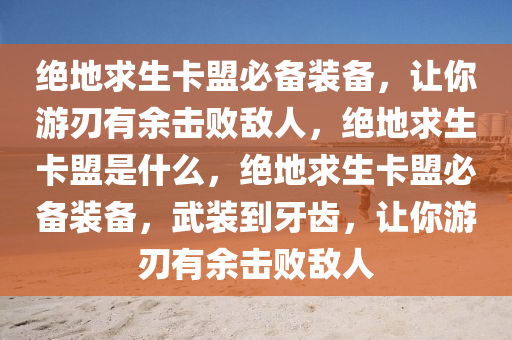 绝地求生卡盟必备装备，让你游刃有余击败敌人，绝地求生卡盟是什么，绝地求生卡盟必备装备，武装到牙齿，让你游刃有余击败敌人