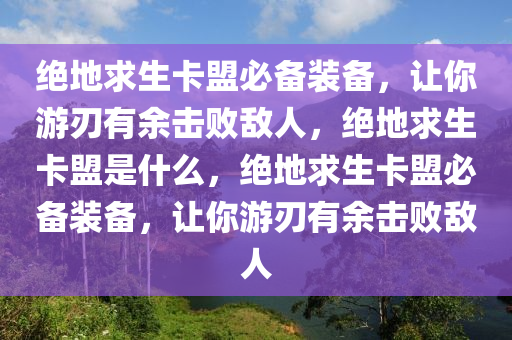 绝地求生卡盟必备装备，让你游刃有余击败敌人，绝地求生卡盟是什么，绝地求生卡盟必备装备，让你游刃有余击败敌人