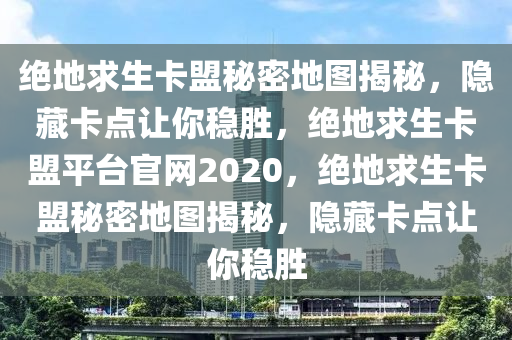 绝地求生卡盟秘密地图揭秘，隐藏卡点让你稳胜，绝地求生卡盟平台官网2020，绝地求生卡盟秘密地图揭秘，隐藏卡点让你稳胜