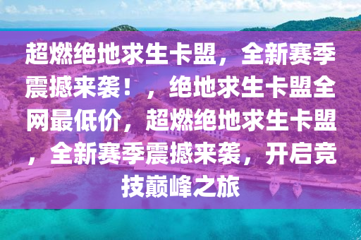 超燃绝地求生卡盟，全新赛季震撼来袭！，绝地求生卡盟全网最低价，超燃绝地求生卡盟，全新赛季震撼来袭，开启竞技巅峰之旅