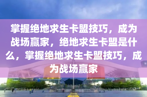 掌握绝地求生卡盟技巧，成为战场赢家，绝地求生卡盟是什么，掌握绝地求生卡盟技巧，成为战场赢家