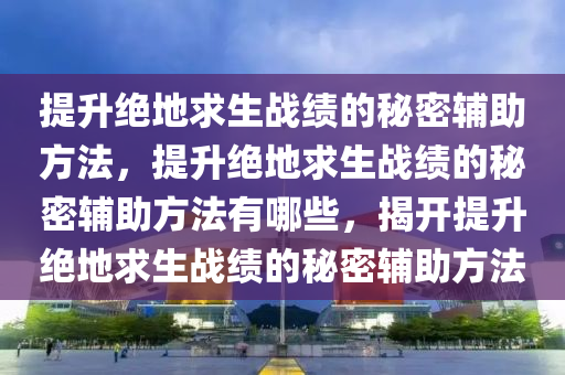 提升绝地求生战绩的秘密辅助方法，提升绝地求生战绩的秘密辅助方法有哪些，揭开提升绝地求生战绩的秘密辅助方法