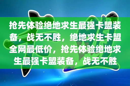 抢先体验绝地求生最强卡盟装备，战无不胜，绝地求生卡盟全网最低价，抢先体验绝地求生最强卡盟装备，战无不胜