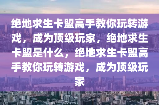 绝地求生卡盟高手教你玩转游戏，成为顶级玩家，绝地求生卡盟是什么，绝地求生卡盟高手教你玩转游戏，成为顶级玩家