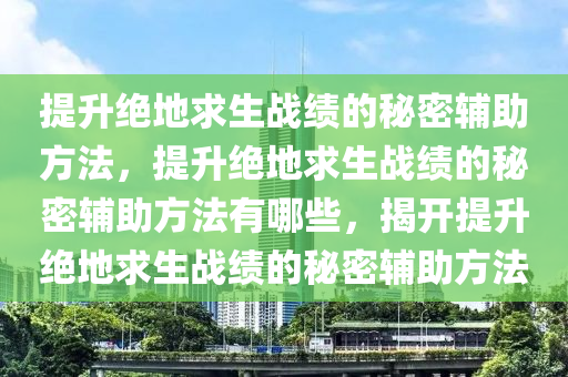 提升绝地求生战绩的秘密辅助方法，提升绝地求生战绩的秘密辅助方法有哪些，揭开提升绝地求生战绩的秘密辅助方法