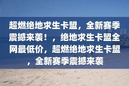 超燃绝地求生卡盟，全新赛季震撼来袭！，绝地求生卡盟全网最低价，超燃绝地求生卡盟，全新赛季震撼来袭