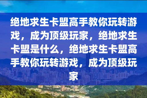 绝地求生卡盟高手教你玩转游戏，成为顶级玩家，绝地求生卡盟是什么，绝地求生卡盟高手教你玩转游戏，成为顶级玩家