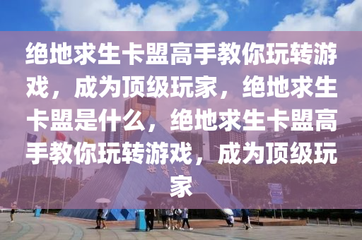 绝地求生卡盟高手教你玩转游戏，成为顶级玩家，绝地求生卡盟是什么，绝地求生卡盟高手教你玩转游戏，成为顶级玩家