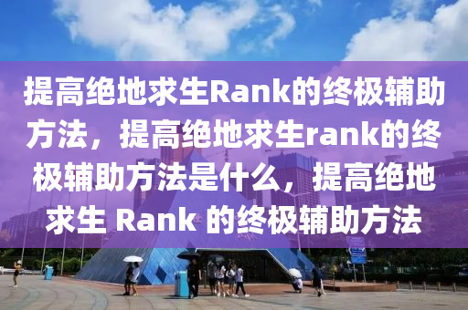 提高绝地求生Rank的终极辅助方法，提高绝地求生rank的终极辅助方法是什么，提高绝地求生 Rank 的终极辅助方法