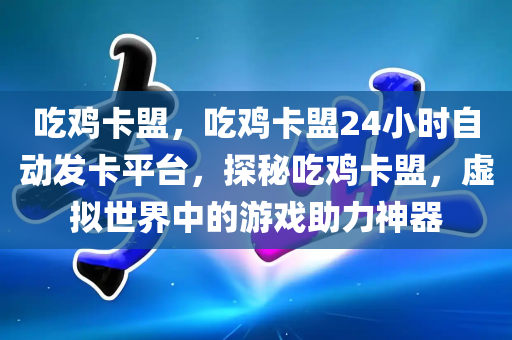 吃鸡卡盟，吃鸡卡盟24小时自动发卡平台，探秘吃鸡卡盟，虚拟世界中的游戏助力神器