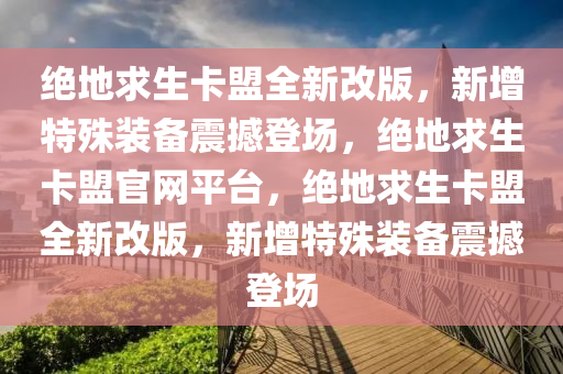 绝地求生卡盟全新改版，新增特殊装备震撼登场，绝地求生卡盟官网平台，绝地求生卡盟全新改版，新增特殊装备震撼登场
