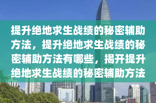 提升绝地求生战绩的秘密辅助方法，提升绝地求生战绩的秘密辅助方法有哪些，揭开提升绝地求生战绩的秘密辅助方法