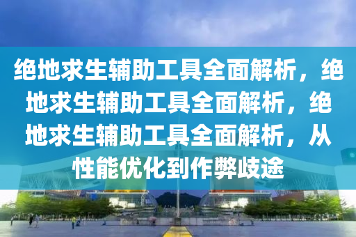 绝地求生辅助工具全面解析，绝地求生辅助工具全面解析，绝地求生辅助工具全面解析，从性能优化到作弊歧途