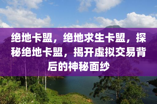 绝地卡盟，绝地求生卡盟，探秘绝地卡盟，揭开虚拟交易背后的神秘面纱