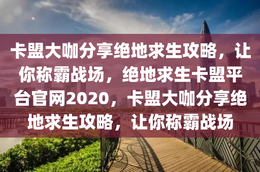 卡盟大咖分享绝地求生攻略，让你称霸战场，绝地求生卡盟平台官网2020，卡盟大咖分享绝地求生攻略，让你称霸战场