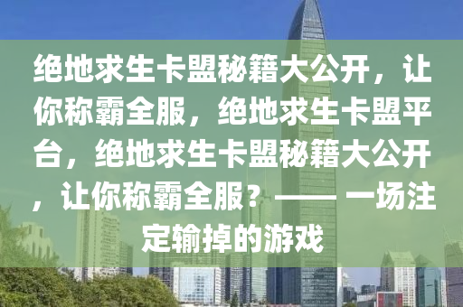 绝地求生卡盟秘籍大公开，让你称霸全服，绝地求生卡盟平台，绝地求生卡盟秘籍大公开，让你称霸全服？—— 一场注定输掉的游戏