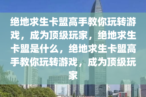 绝地求生卡盟高手教你玩转游戏，成为顶级玩家，绝地求生卡盟是什么，绝地求生卡盟高手教你玩转游戏，成为顶级玩家