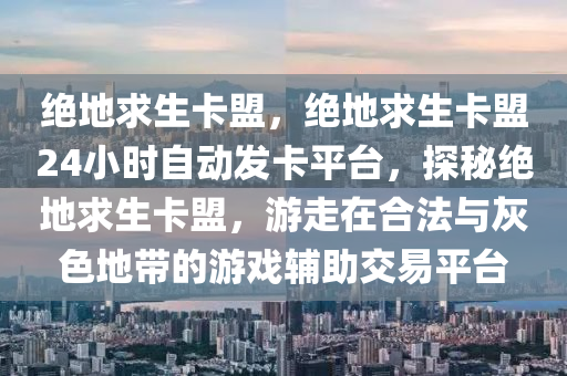 绝地求生卡盟，绝地求生卡盟24小时自动发卡平台，探秘绝地求生卡盟，游走在合法与灰色地带的游戏辅助交易平台