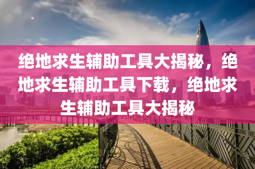 绝地求生辅助工具大揭秘，绝地求生辅助工具下载，绝地求生辅助工具大揭秘