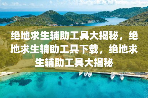 绝地求生辅助工具大揭秘，绝地求生辅助工具下载，绝地求生辅助工具大揭秘
