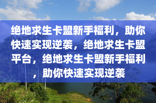 绝地求生卡盟新手福利，助你快速实现逆袭，绝地求生卡盟平台，绝地求生卡盟新手福利，助你快速实现逆袭