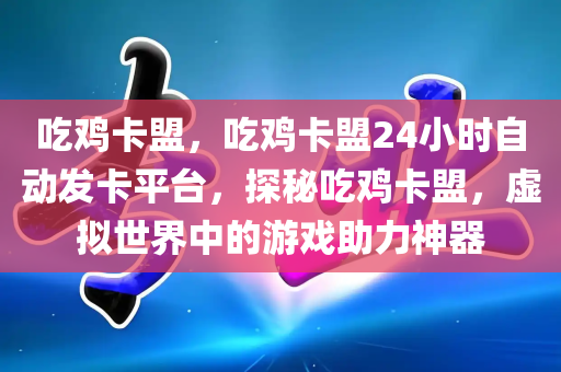 吃鸡卡盟，吃鸡卡盟24小时自动发卡平台，探秘吃鸡卡盟，虚拟世界中的游戏助力神器