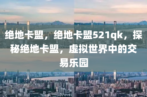 绝地卡盟，绝地卡盟521qk，探秘绝地卡盟，虚拟世界中的交易乐园