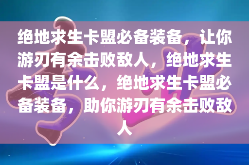 绝地求生卡盟必备装备，让你游刃有余击败敌人，绝地求生卡盟是什么，绝地求生卡盟必备装备，助你游刃有余击败敌人