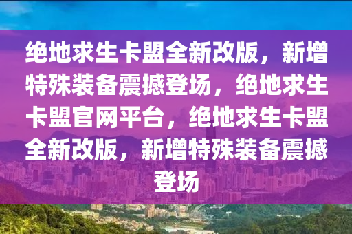 绝地求生卡盟全新改版，新增特殊装备震撼登场，绝地求生卡盟官网平台，绝地求生卡盟全新改版，新增特殊装备震撼登场