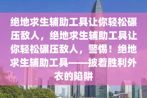 绝地求生辅助工具让你轻松碾压敌人，绝地求生辅助工具让你轻松碾压敌人，警惕！绝地求生辅助工具——披着胜利外衣的陷阱