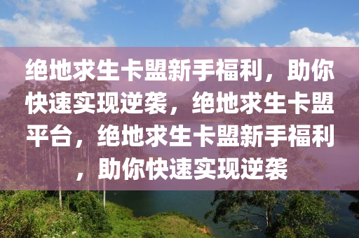 绝地求生卡盟新手福利，助你快速实现逆袭，绝地求生卡盟平台，绝地求生卡盟新手福利，助你快速实现逆袭