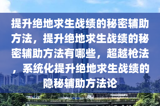 提升绝地求生战绩的秘密辅助方法，提升绝地求生战绩的秘密辅助方法有哪些，超越枪法，系统化提升绝地求生战绩的隐秘辅助方法论