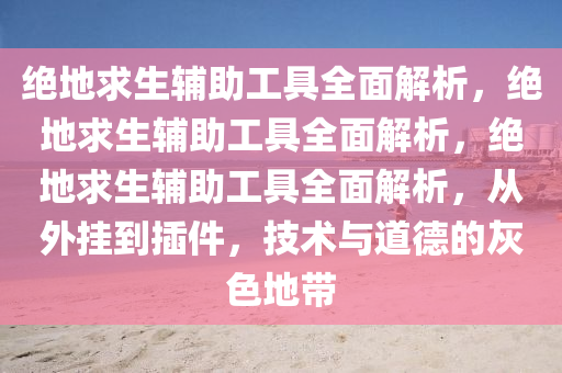 绝地求生辅助工具全面解析，绝地求生辅助工具全面解析，绝地求生辅助工具全面解析，从外挂到插件，技术与道德的灰色地带