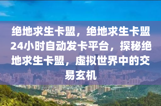 绝地求生卡盟，绝地求生卡盟24小时自动发卡平台，探秘绝地求生卡盟，虚拟世界中的交易玄机