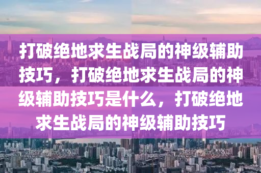 打破绝地求生战局的神级辅助技巧，打破绝地求生战局的神级辅助技巧是什么，打破绝地求生战局的神级辅助技巧