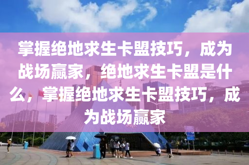 掌握绝地求生卡盟技巧，成为战场赢家，绝地求生卡盟是什么，掌握绝地求生卡盟技巧，成为战场赢家