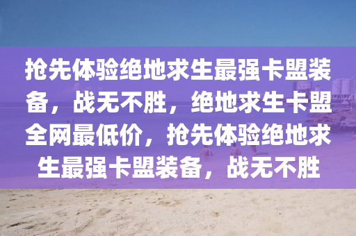 抢先体验绝地求生最强卡盟装备，战无不胜，绝地求生卡盟全网最低价，抢先体验绝地求生最强卡盟装备，战无不胜