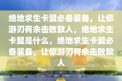 绝地求生卡盟必备装备，让你游刃有余击败敌人，绝地求生卡盟是什么，绝地求生卡盟必备装备，让你游刃有余击败敌人