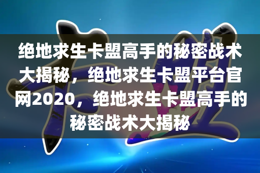 绝地求生卡盟高手的秘密战术大揭秘，绝地求生卡盟平台官网2020，绝地求生卡盟高手的秘密战术大揭秘