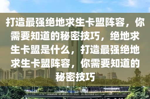 打造最强绝地求生卡盟阵容，你需要知道的秘密技巧，绝地求生卡盟是什么，打造最强绝地求生卡盟阵容，你需要知道的秘密技巧