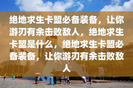 绝地求生卡盟必备装备，让你游刃有余击败敌人，绝地求生卡盟是什么，绝地求生卡盟必备装备，让你游刃有余击败敌人