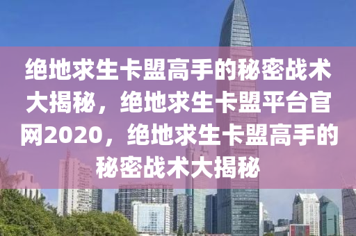 绝地求生卡盟高手的秘密战术大揭秘，绝地求生卡盟平台官网2020，绝地求生卡盟高手的秘密战术大揭秘