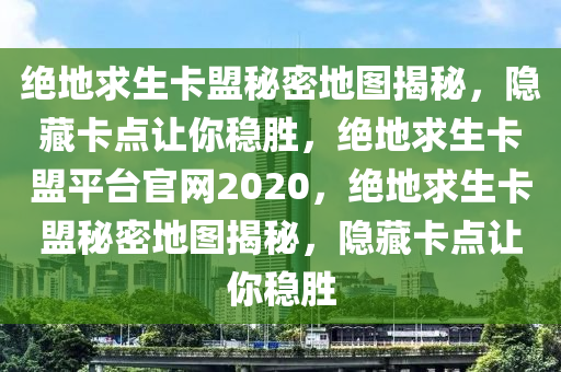 绝地求生卡盟秘密地图揭秘，隐藏卡点让你稳胜，绝地求生卡盟平台官网2020，绝地求生卡盟秘密地图揭秘，隐藏卡点让你稳胜